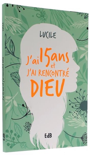 J'ai 15 ans et j'ai rencontré Dieu / Lucile