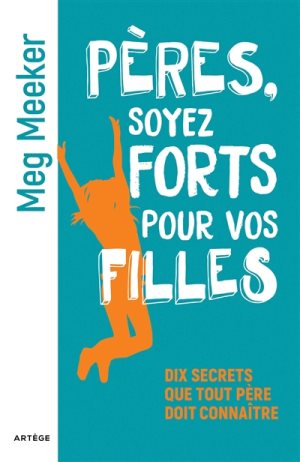 Pères, soyez forts pour vos filles : dix secrets que tout père doit connaître / Meg Meeker