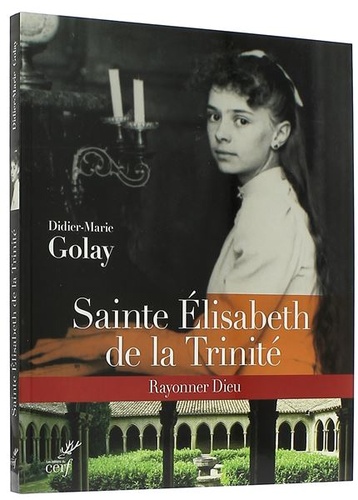 Sainte Elisabeth de la Trinité, rayonner Dieu / Didier-Marie Golay